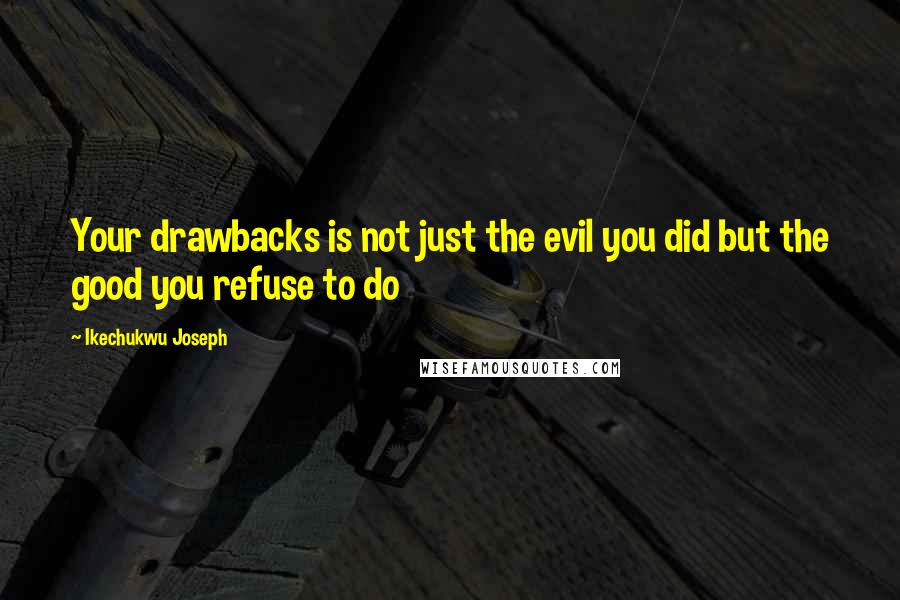 Ikechukwu Joseph Quotes: Your drawbacks is not just the evil you did but the good you refuse to do