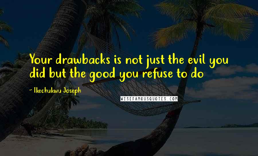 Ikechukwu Joseph Quotes: Your drawbacks is not just the evil you did but the good you refuse to do