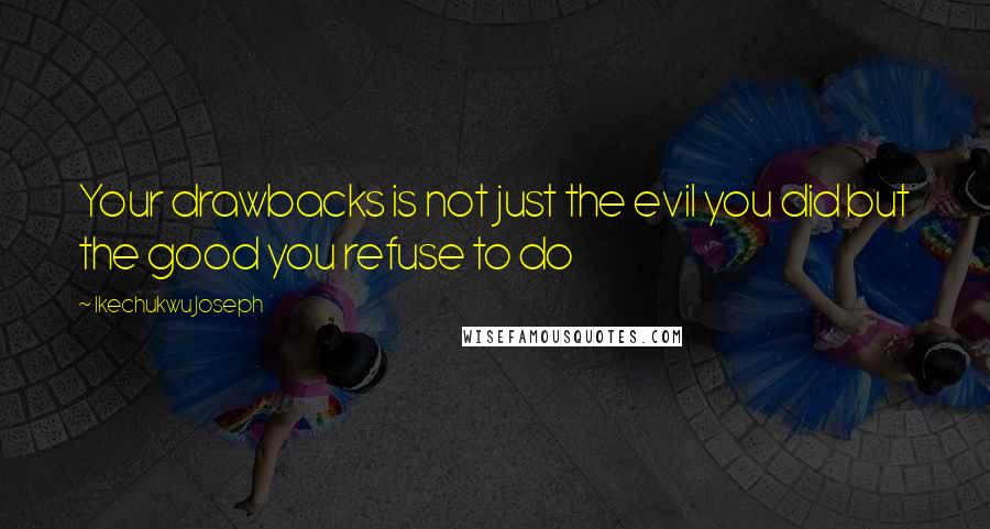 Ikechukwu Joseph Quotes: Your drawbacks is not just the evil you did but the good you refuse to do