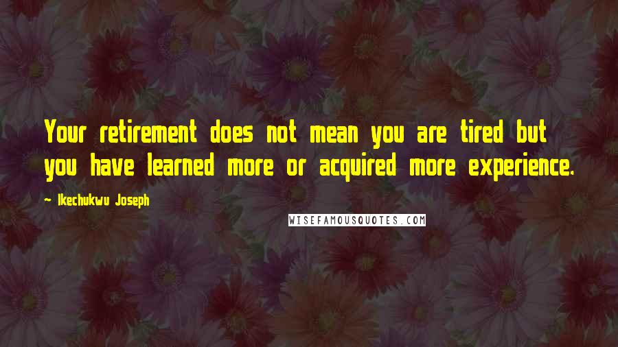 Ikechukwu Joseph Quotes: Your retirement does not mean you are tired but you have learned more or acquired more experience.