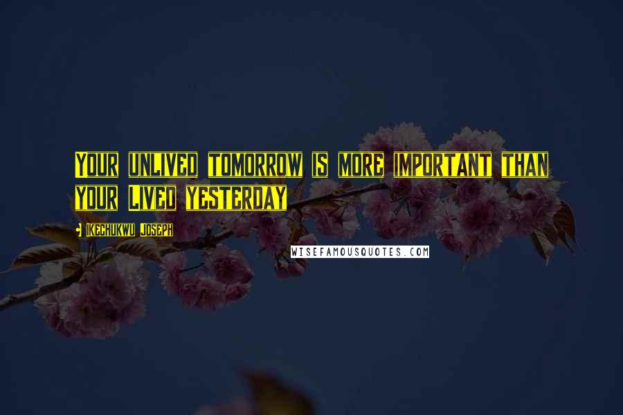 Ikechukwu Joseph Quotes: Your unlived tomorrow is more important than your Lived yesterday