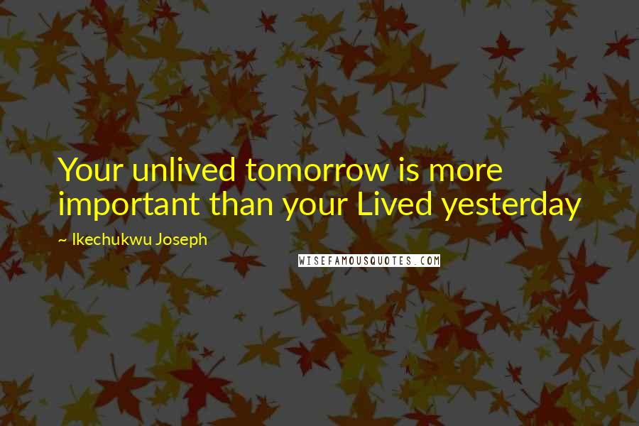 Ikechukwu Joseph Quotes: Your unlived tomorrow is more important than your Lived yesterday