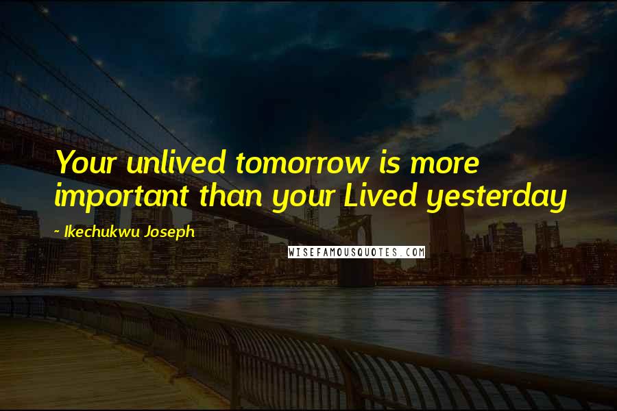 Ikechukwu Joseph Quotes: Your unlived tomorrow is more important than your Lived yesterday