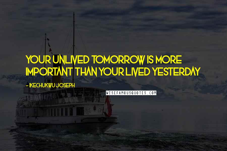 Ikechukwu Joseph Quotes: Your unlived tomorrow is more important than your Lived yesterday