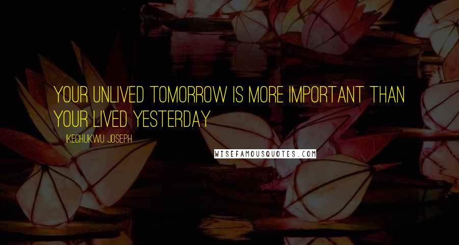 Ikechukwu Joseph Quotes: Your unlived tomorrow is more important than your Lived yesterday