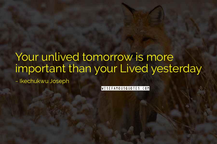 Ikechukwu Joseph Quotes: Your unlived tomorrow is more important than your Lived yesterday