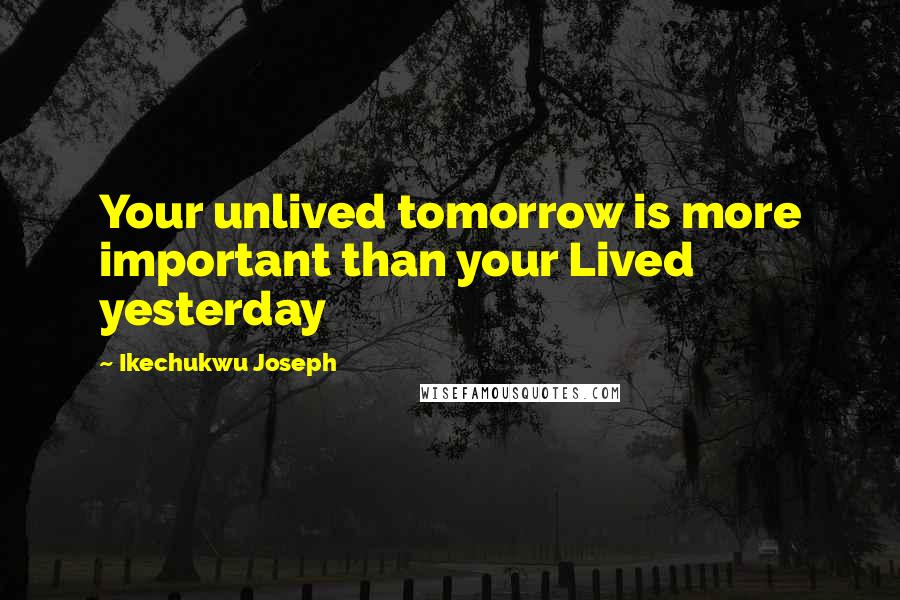 Ikechukwu Joseph Quotes: Your unlived tomorrow is more important than your Lived yesterday