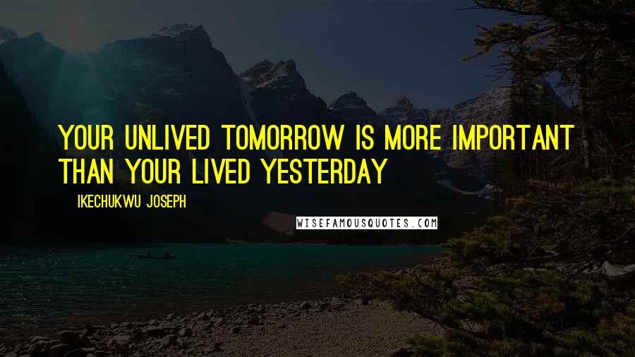Ikechukwu Joseph Quotes: Your unlived tomorrow is more important than your Lived yesterday