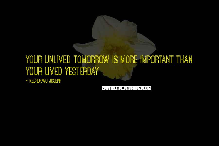 Ikechukwu Joseph Quotes: Your unlived tomorrow is more important than your Lived yesterday