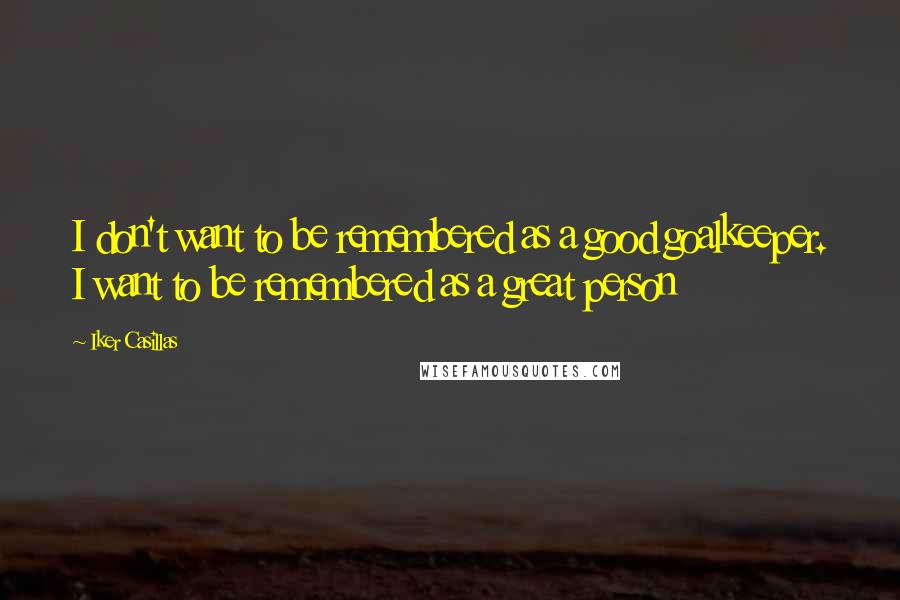 Iker Casillas Quotes: I don't want to be remembered as a good goalkeeper. I want to be remembered as a great person