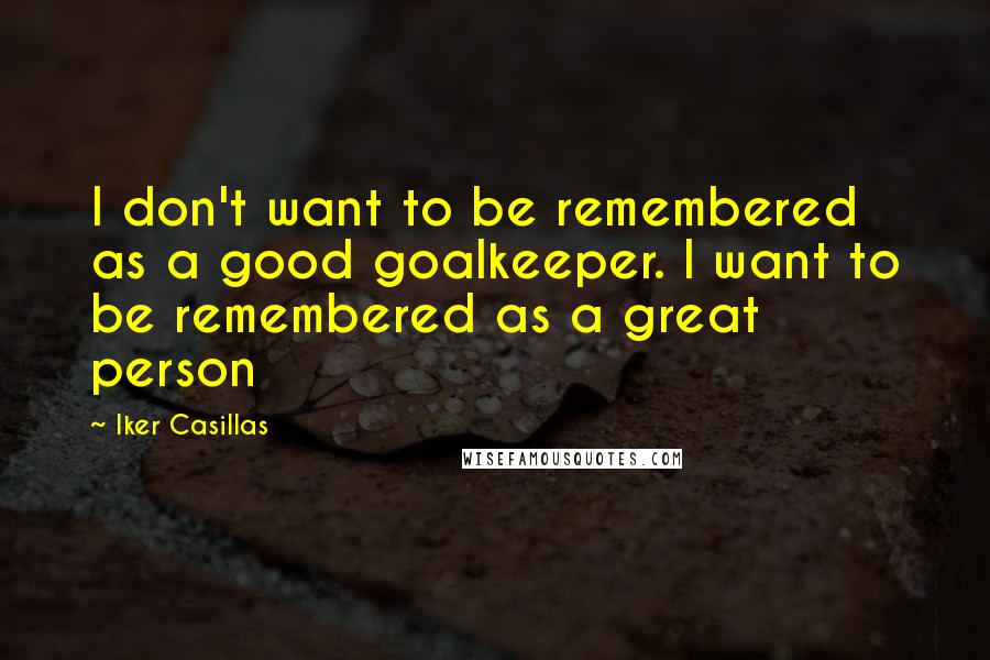 Iker Casillas Quotes: I don't want to be remembered as a good goalkeeper. I want to be remembered as a great person