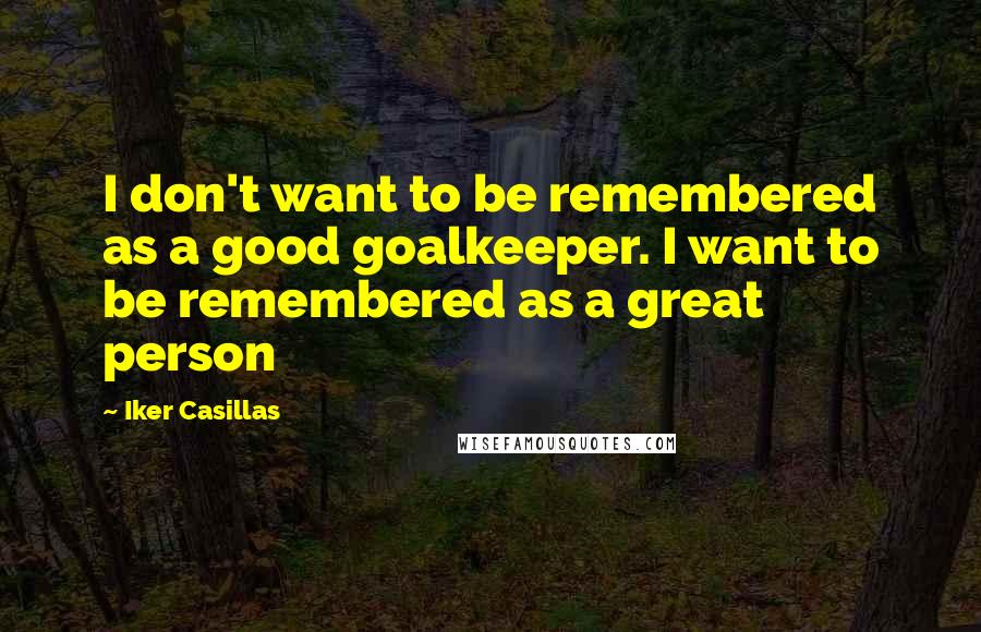 Iker Casillas Quotes: I don't want to be remembered as a good goalkeeper. I want to be remembered as a great person