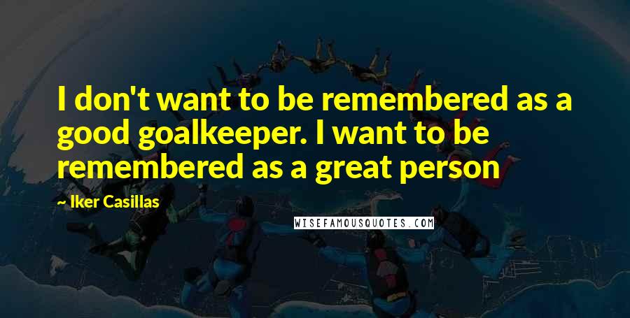 Iker Casillas Quotes: I don't want to be remembered as a good goalkeeper. I want to be remembered as a great person