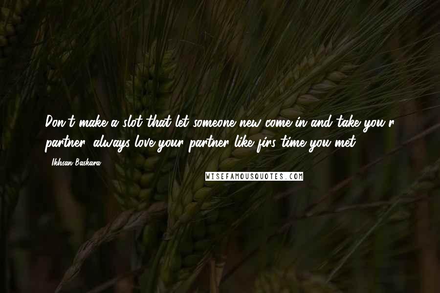 Ikhsan Baskara Quotes: Don't make a slot that let someone new come in and take you'r partner, always love your partner like firs time you met