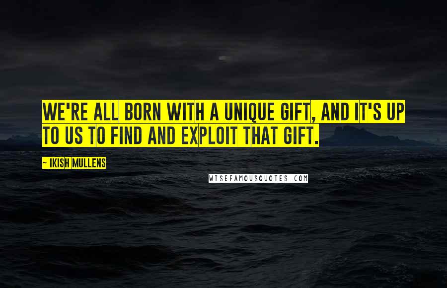 Ikish Mullens Quotes: We're all born with a unique gift, and it's up to us to find and exploit that gift.