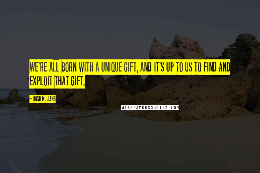 Ikish Mullens Quotes: We're all born with a unique gift, and it's up to us to find and exploit that gift.