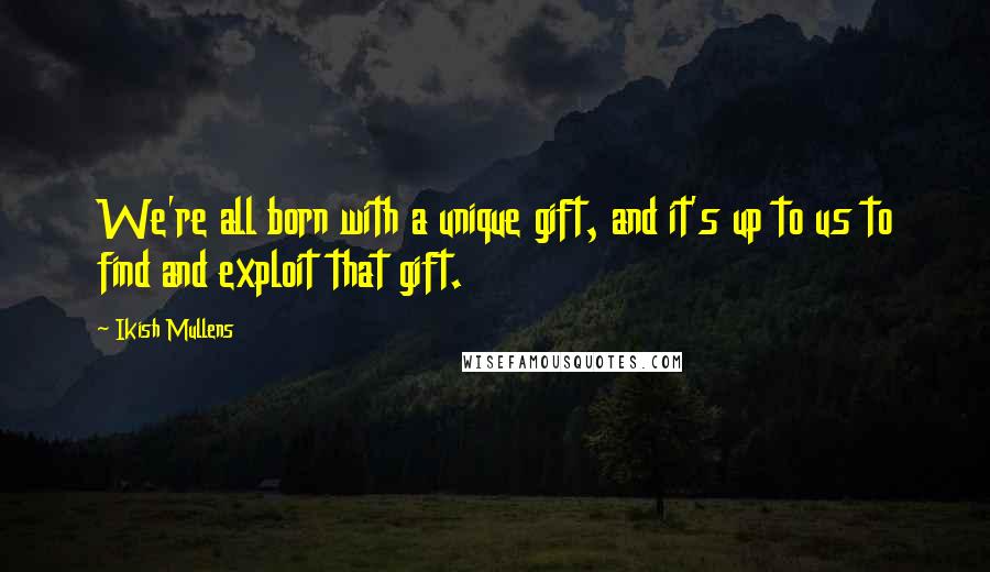 Ikish Mullens Quotes: We're all born with a unique gift, and it's up to us to find and exploit that gift.