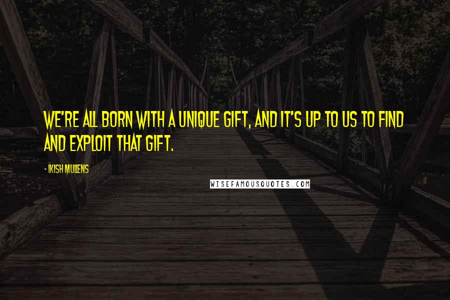 Ikish Mullens Quotes: We're all born with a unique gift, and it's up to us to find and exploit that gift.