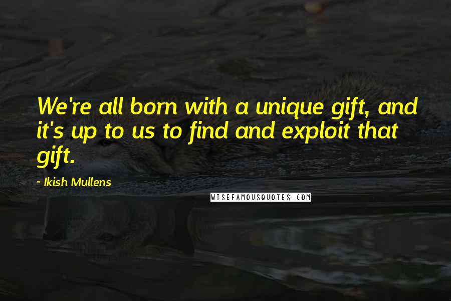 Ikish Mullens Quotes: We're all born with a unique gift, and it's up to us to find and exploit that gift.