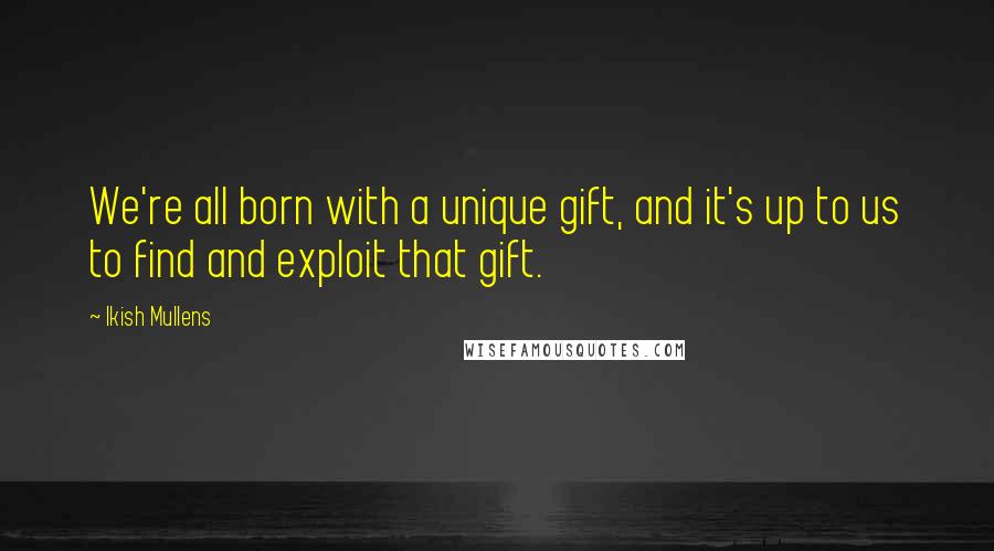 Ikish Mullens Quotes: We're all born with a unique gift, and it's up to us to find and exploit that gift.