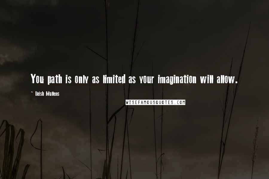 Ikish Mullens Quotes: You path is only as limited as your imagination will allow.