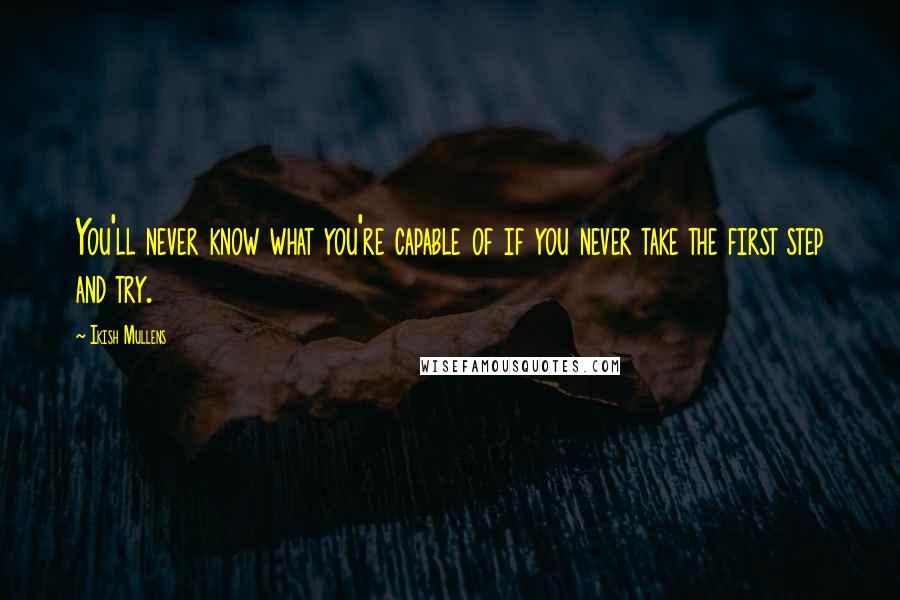 Ikish Mullens Quotes: You'll never know what you're capable of if you never take the first step and try.