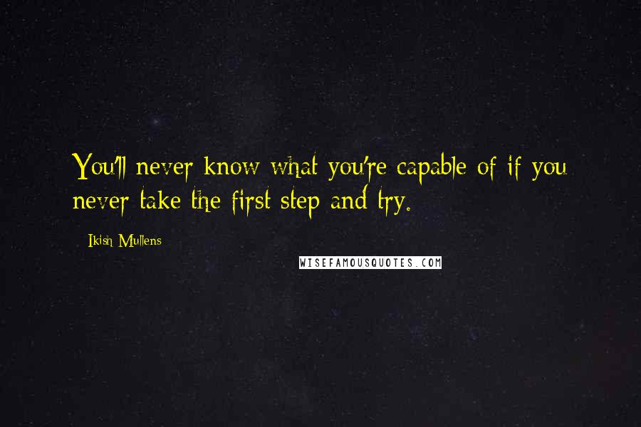 Ikish Mullens Quotes: You'll never know what you're capable of if you never take the first step and try.