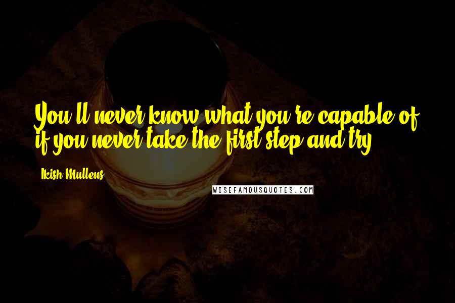 Ikish Mullens Quotes: You'll never know what you're capable of if you never take the first step and try.
