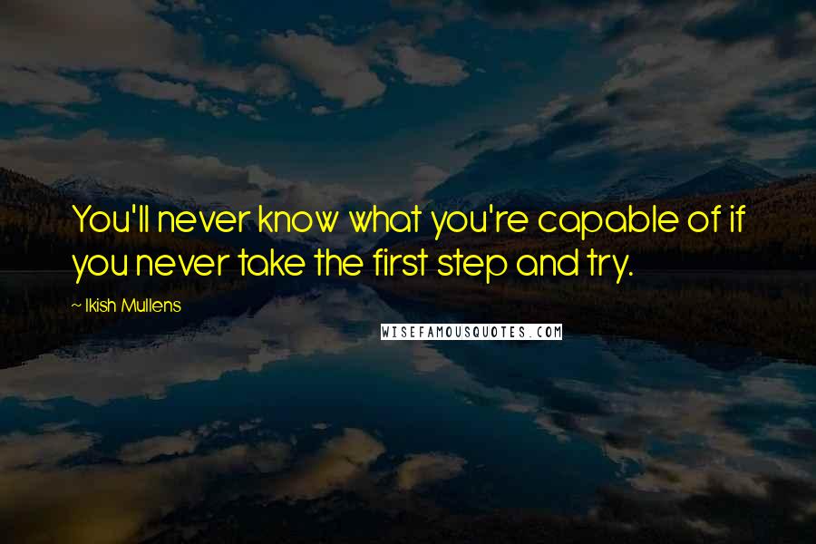 Ikish Mullens Quotes: You'll never know what you're capable of if you never take the first step and try.