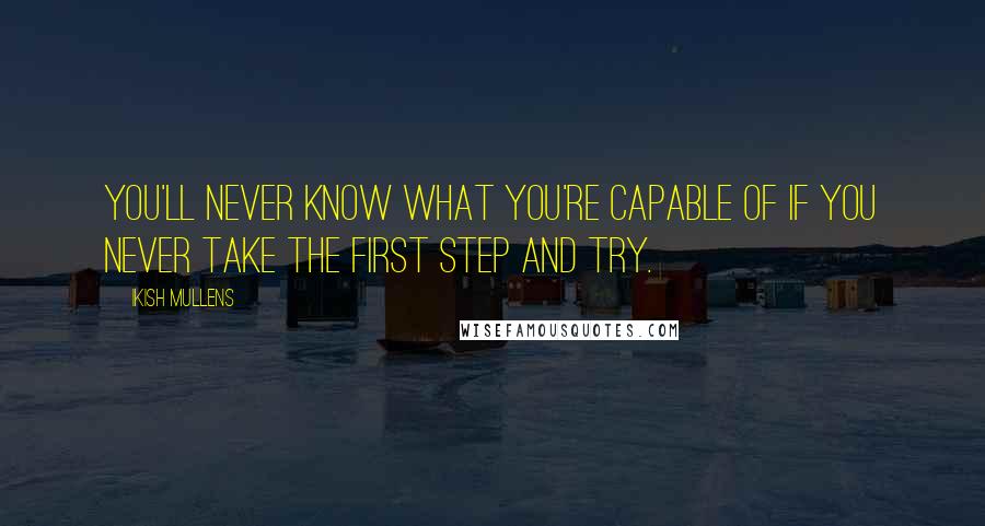 Ikish Mullens Quotes: You'll never know what you're capable of if you never take the first step and try.