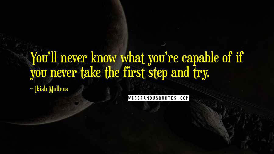 Ikish Mullens Quotes: You'll never know what you're capable of if you never take the first step and try.