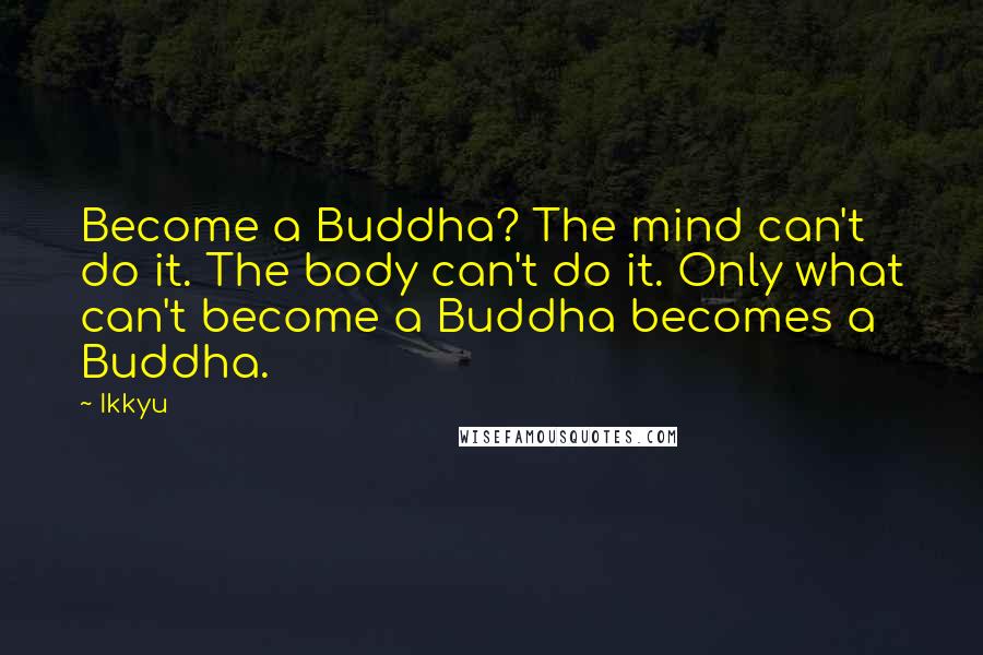 Ikkyu Quotes: Become a Buddha? The mind can't do it. The body can't do it. Only what can't become a Buddha becomes a Buddha.