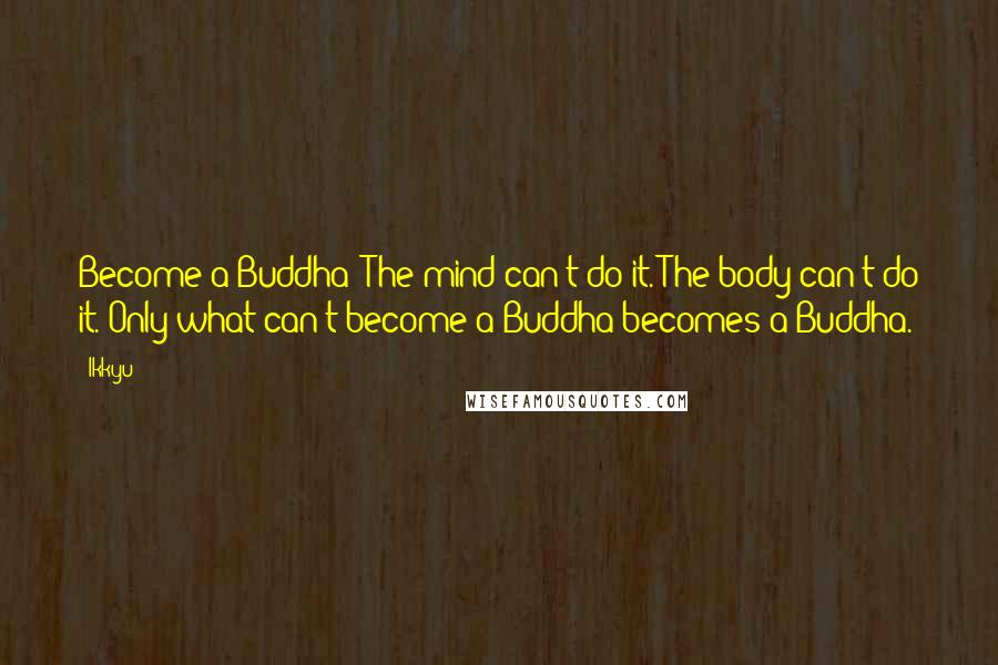 Ikkyu Quotes: Become a Buddha? The mind can't do it. The body can't do it. Only what can't become a Buddha becomes a Buddha.