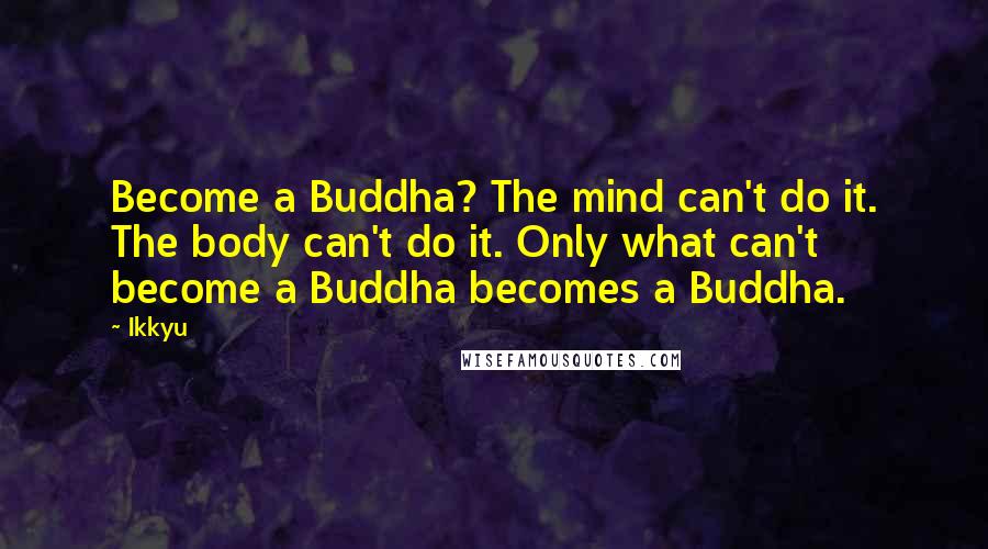 Ikkyu Quotes: Become a Buddha? The mind can't do it. The body can't do it. Only what can't become a Buddha becomes a Buddha.