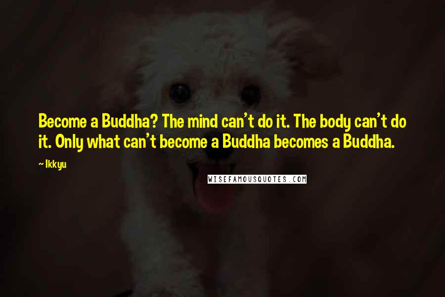 Ikkyu Quotes: Become a Buddha? The mind can't do it. The body can't do it. Only what can't become a Buddha becomes a Buddha.