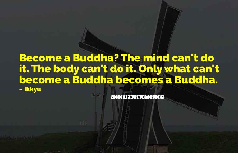 Ikkyu Quotes: Become a Buddha? The mind can't do it. The body can't do it. Only what can't become a Buddha becomes a Buddha.