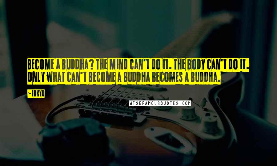 Ikkyu Quotes: Become a Buddha? The mind can't do it. The body can't do it. Only what can't become a Buddha becomes a Buddha.