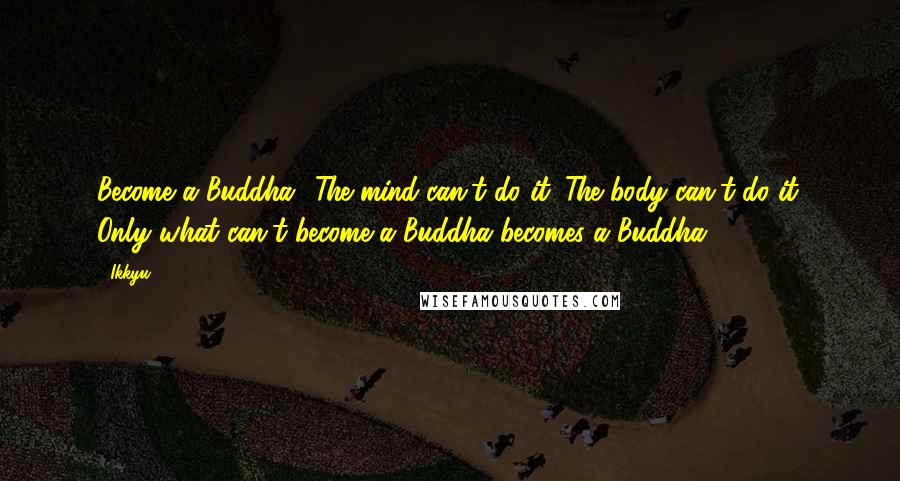 Ikkyu Quotes: Become a Buddha? The mind can't do it. The body can't do it. Only what can't become a Buddha becomes a Buddha.