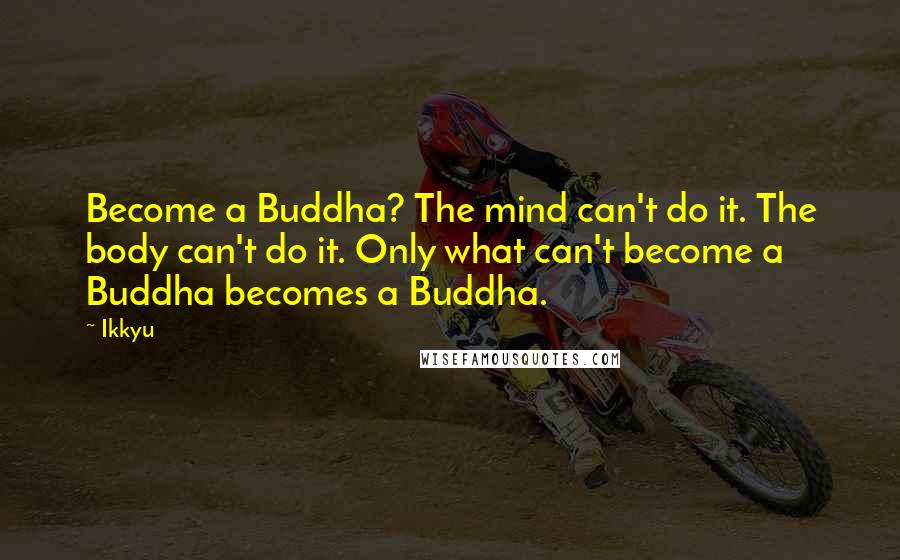 Ikkyu Quotes: Become a Buddha? The mind can't do it. The body can't do it. Only what can't become a Buddha becomes a Buddha.