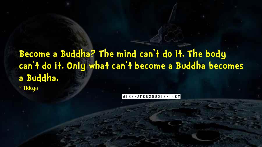 Ikkyu Quotes: Become a Buddha? The mind can't do it. The body can't do it. Only what can't become a Buddha becomes a Buddha.