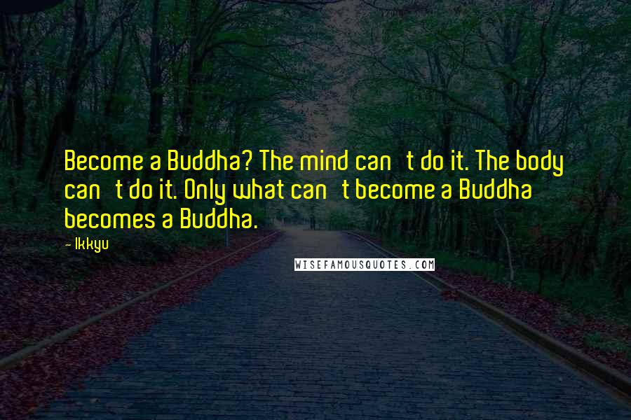 Ikkyu Quotes: Become a Buddha? The mind can't do it. The body can't do it. Only what can't become a Buddha becomes a Buddha.