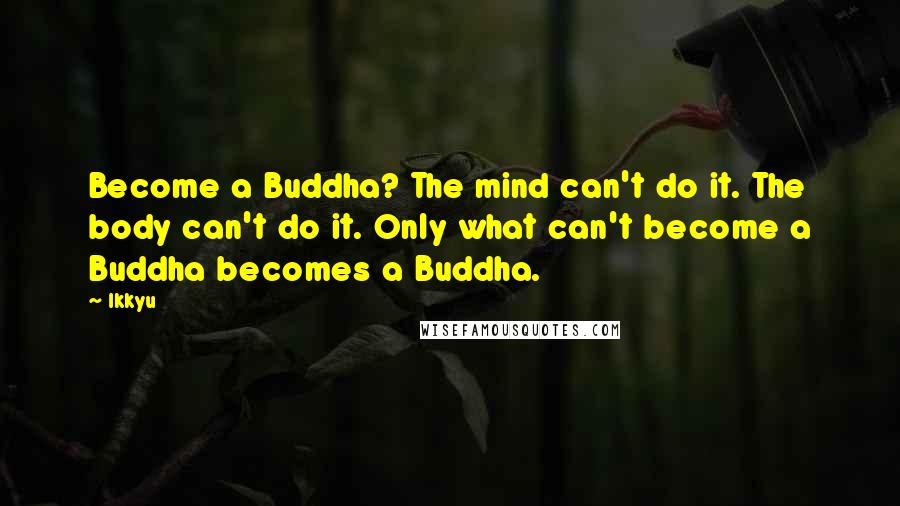 Ikkyu Quotes: Become a Buddha? The mind can't do it. The body can't do it. Only what can't become a Buddha becomes a Buddha.