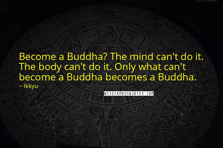 Ikkyu Quotes: Become a Buddha? The mind can't do it. The body can't do it. Only what can't become a Buddha becomes a Buddha.