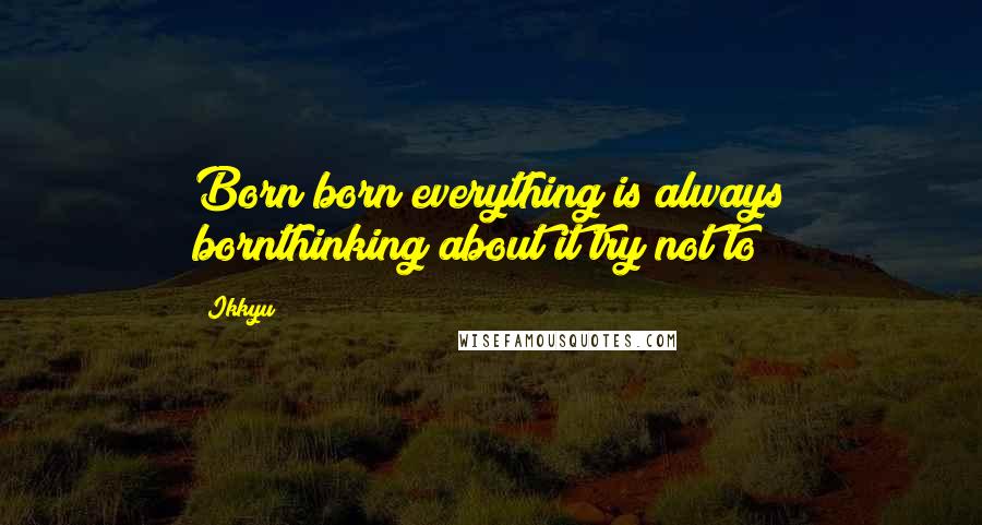 Ikkyu Quotes: Born born everything is always bornthinking about it try not to