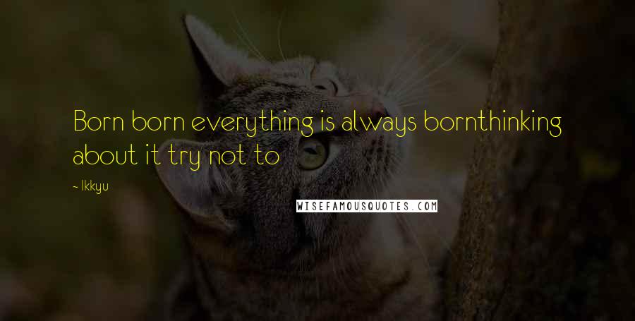 Ikkyu Quotes: Born born everything is always bornthinking about it try not to