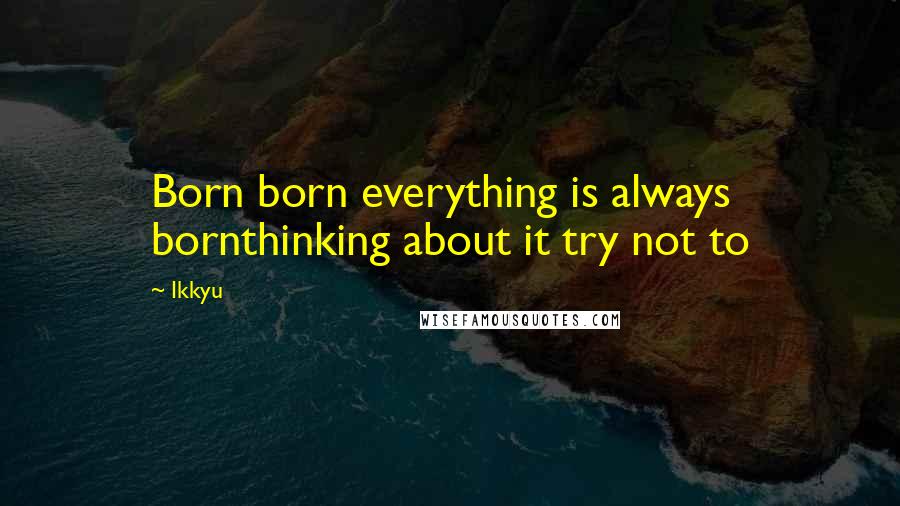Ikkyu Quotes: Born born everything is always bornthinking about it try not to