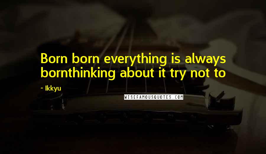 Ikkyu Quotes: Born born everything is always bornthinking about it try not to