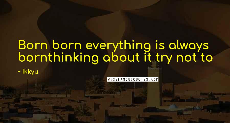 Ikkyu Quotes: Born born everything is always bornthinking about it try not to