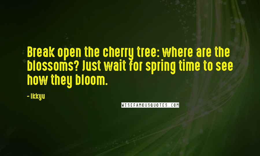 Ikkyu Quotes: Break open the cherry tree: where are the blossoms? Just wait for spring time to see how they bloom.