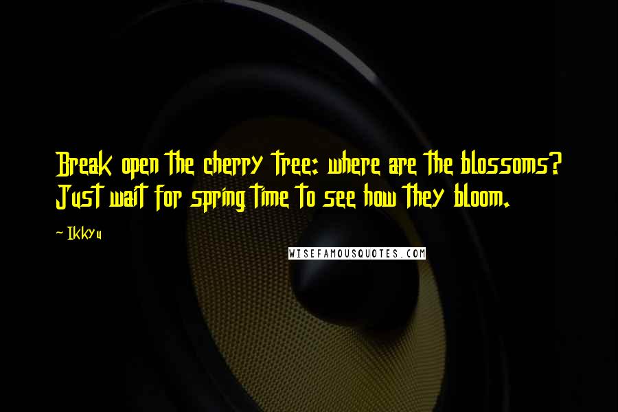 Ikkyu Quotes: Break open the cherry tree: where are the blossoms? Just wait for spring time to see how they bloom.